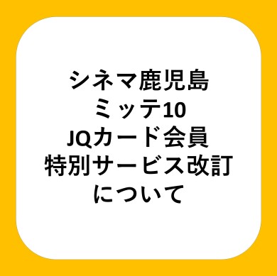 【4/6(月)より】シネマ鹿児島ミッテ10 JQカード 会員特別サービス改定のご案内